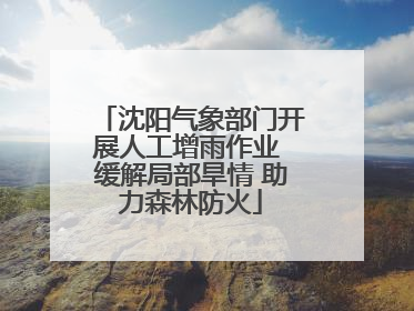 沈阳气象部门开展人工增雨作业 缓解局部旱情 助力森林防火